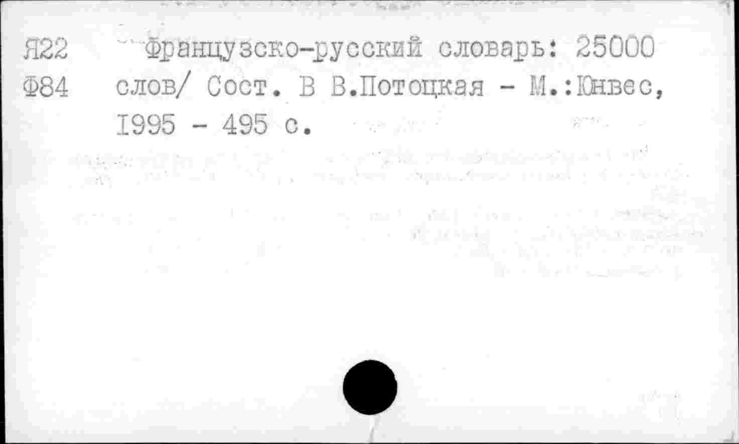 ﻿Я22
Ф84
Французско-русский словарь: слов/ Сост. В В.Потоцкая - М. 1995 - 495 с.
25000 :Юнвес,